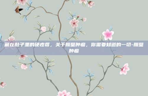 藏在肚子里的硬疙瘩,关于腹壁肿瘤,你需要知道的一切-腹壁肿瘤