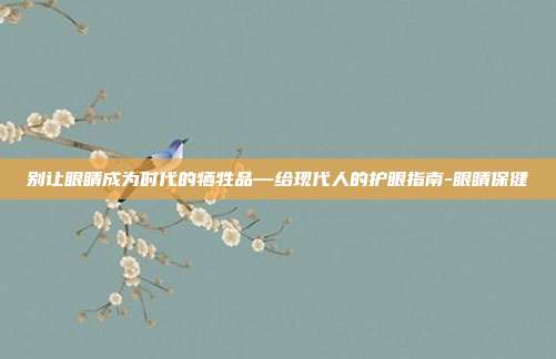 别让眼睛成为时代的牺牲品—给现代人的护眼指南-眼睛保健