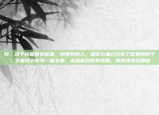 好,这个问题很有意思,问哪有的人,通常心里已经有了想要的种子。下面我为你写一篇文章,希望能对你有帮助。哪有埋线双眼皮