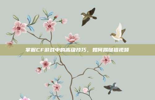 掌握CF游戏中的高级技巧，如何踢腿狙视频