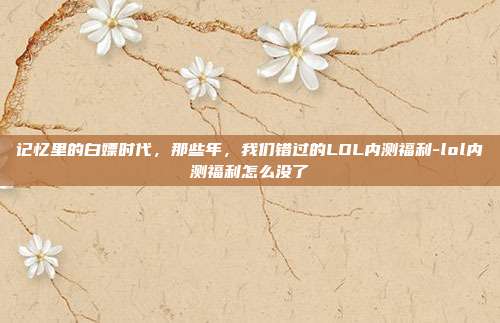 记忆里的白嫖时代,那些年,我们错过的LOL内测福利-lol内测福利怎么没了