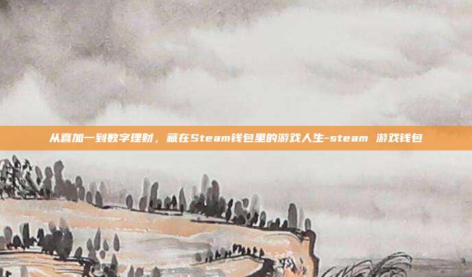 从喜加一到数字理财,藏在Steam钱包里的游戏人生-steam 游戏钱包