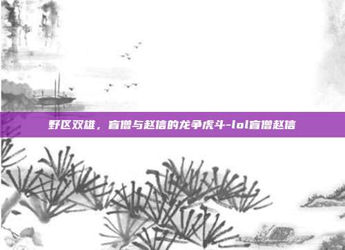 野区双雄,盲僧与赵信的龙争虎斗-lol盲僧赵信