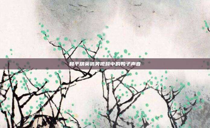 和平精英搞笑视频中的鸭子声音