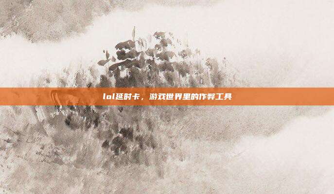 lol延时卡，游戏世界里的作弊工具