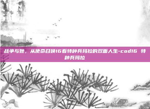 战争与她，从使命召唤16看特种兵玛拉的双面人生-cod16 特种兵玛拉