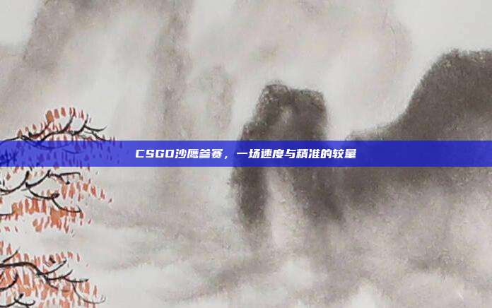 CSGO沙鹰参赛,一场速度与精准的较量