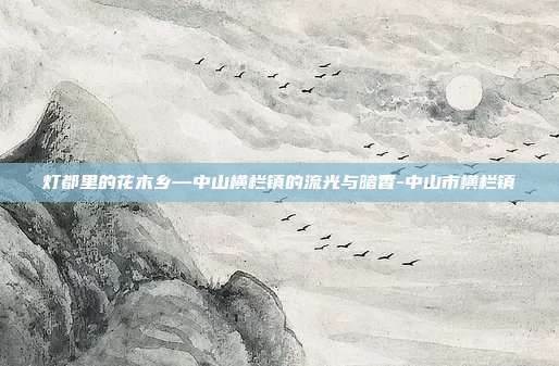 灯都里的花木乡—中山横栏镇的流光与暗香-中山市横栏镇