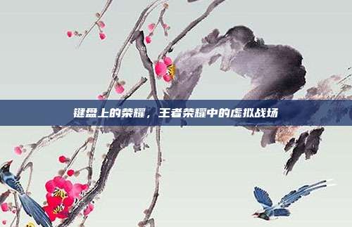 键盘上的荣耀,王者荣耀中的虚拟战场