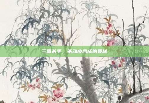 三国杀手,杀动皮合成的奥秘