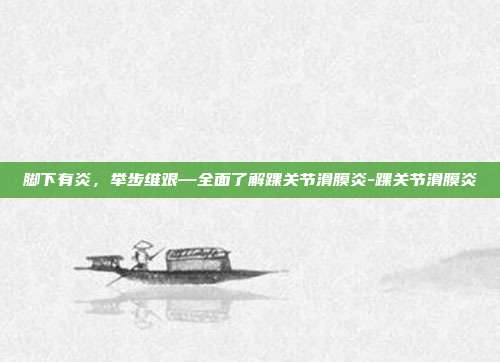 脚下有炎,举步维艰—全面了解踝关节滑膜炎-踝关节滑膜炎