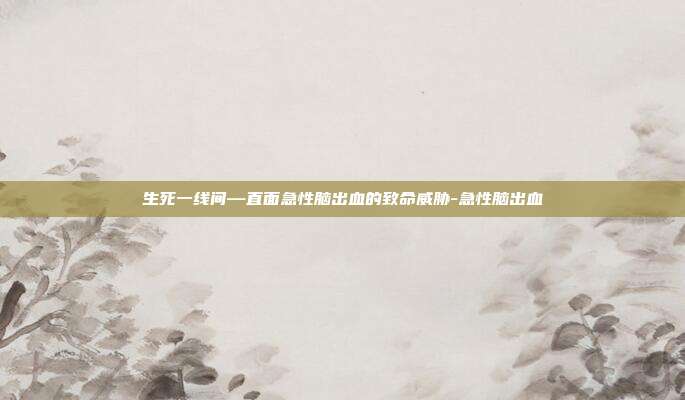 生死一线间—直面急性脑出血的致命威胁-急性脑出血