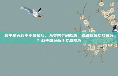 和平精英新手专属技巧，从零跳伞到吃鸡，这些秘诀你知道吗？和平精英新手专属技巧