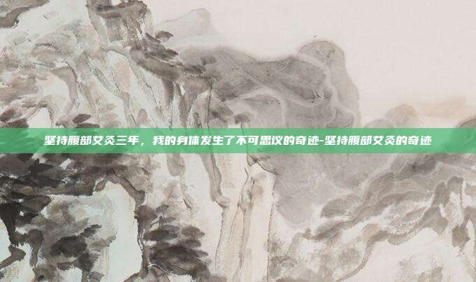 坚持腹部艾灸三年，我的身体发生了不可思议的奇迹-坚持腹部艾灸的奇迹