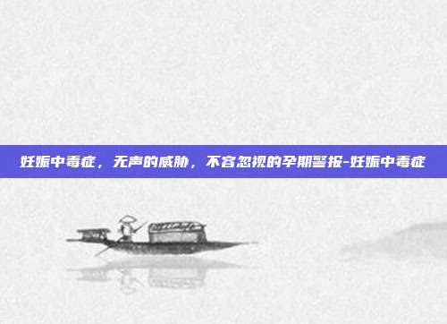 妊娠中毒症,无声的威胁,不容忽视的孕期警报-妊娠中毒症