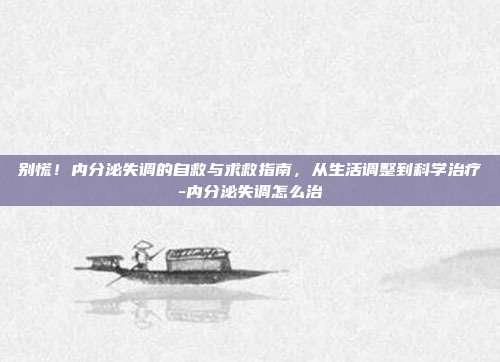 别慌！内分泌失调的自救与求救指南，从生活调整到科学治疗-内分泌失调怎么治