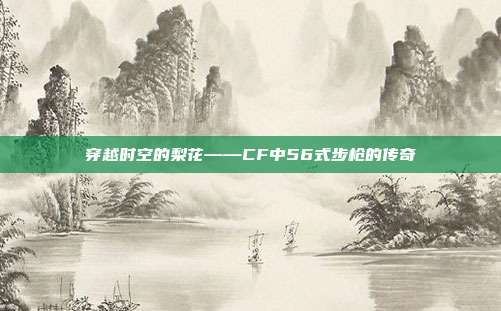 穿越时空的梨花——CF中56式步枪的传奇