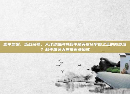 烟中恶鬼,近战宗师,大洋哥如何将和平精英变成单挑之王的修罗场?和平精英大洋哥近战模式