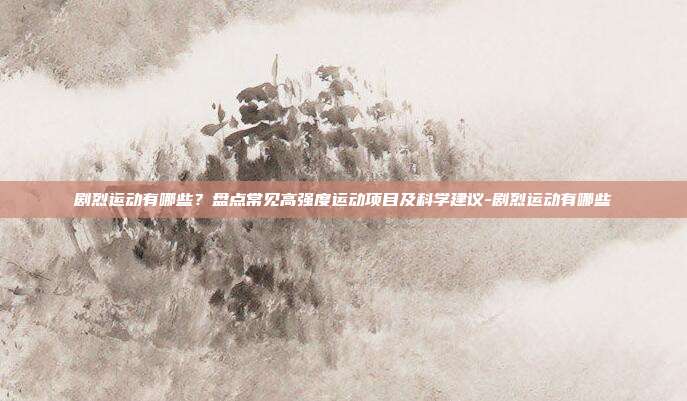 剧烈运动有哪些?盘点常见高强度运动项目及科学建议-剧烈运动有哪些
