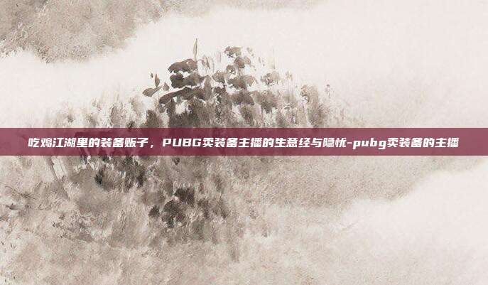吃鸡江湖里的装备贩子，PUBG卖装备主播的生意经与隐忧-pubg卖装备的主播