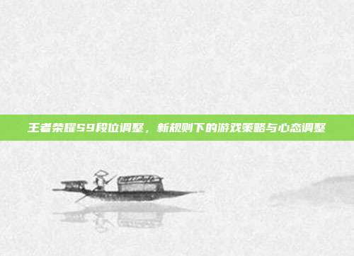 王者荣耀S9段位调整，新规则下的游戏策略与心态调整