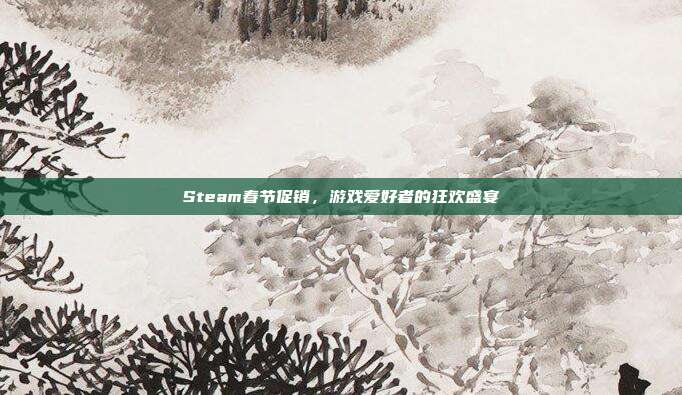 Steam春节促销，游戏爱好者的狂欢盛宴