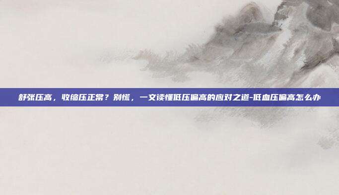 舒张压高,收缩压正常?别慌,一文读懂低压偏高的应对之道-低血压偏高怎么办