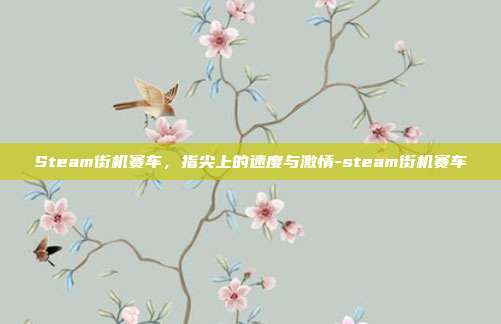 Steam街机赛车,指尖上的速度与激情-steam街机赛车