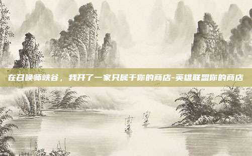 在召唤师峡谷,我开了一家只属于你的商店-英雄联盟你的商店