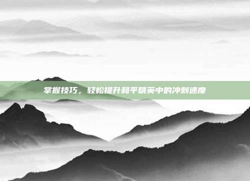 掌握技巧,轻松提升和平精英中的冲刺速度