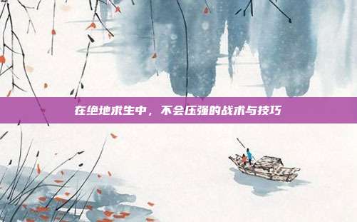 在绝地求生中，不会压强的战术与技巧