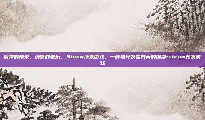 模糊的未来，清晰的快乐，Steam预发游戏，一种与开发者共舞的浪漫-steam预发游戏