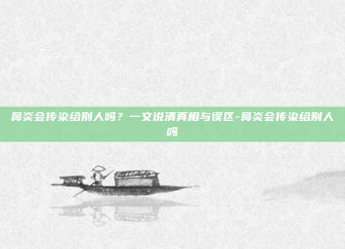 鼻炎会传染给别人吗?一文说清真相与误区-鼻炎会传染给别人吗