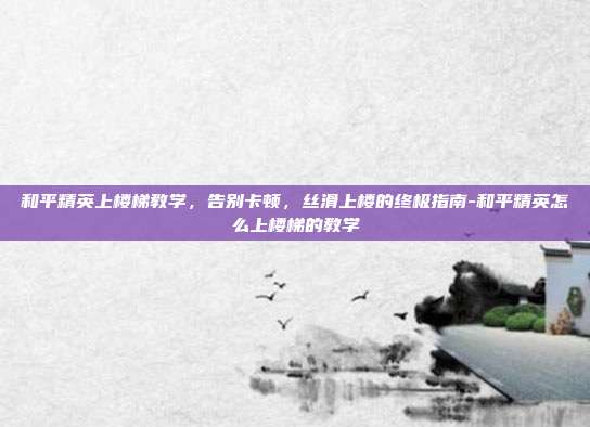 和平精英上楼梯教学，告别卡顿，丝滑上楼的终极指南-和平精英怎么上楼梯的教学