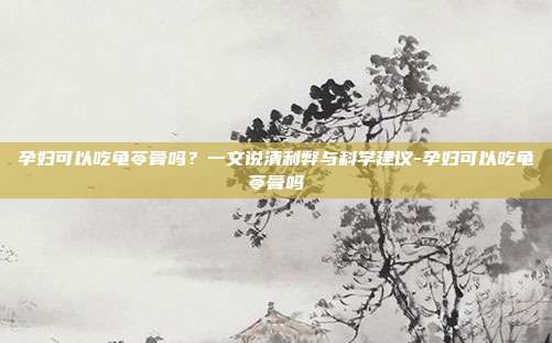 孕妇可以吃龟苓膏吗?一文说清利弊与科学建议-孕妇可以吃龟苓膏吗