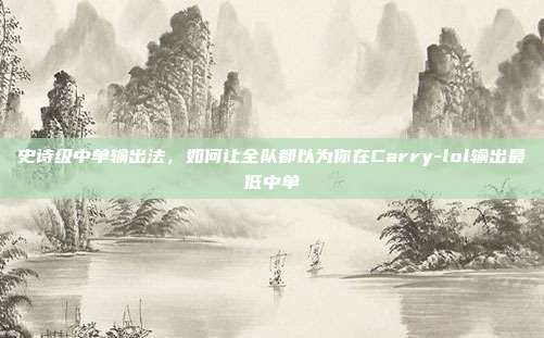史诗级中单输出法，如何让全队都以为你在Carry-lol输出最低中单