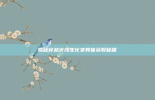 揭秘穿越火线生化变异体获取秘籍
