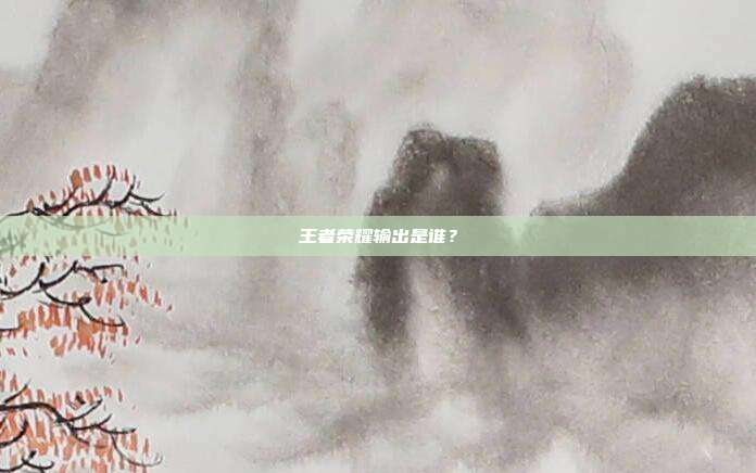 王者荣耀输出是谁?