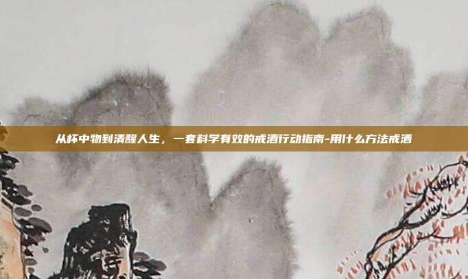 从杯中物到清醒人生,一套科学有效的戒酒行动指南-用什么方法戒酒