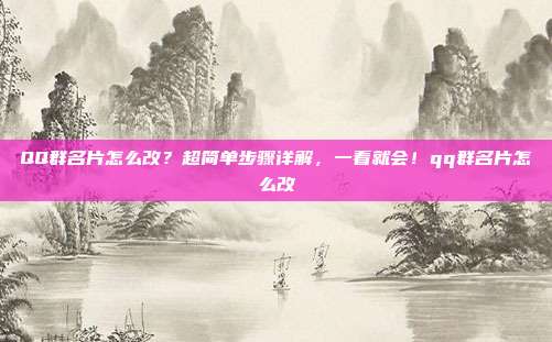 QQ群名片怎么改？超简单步骤详解，一看就会！qq群名片怎么改