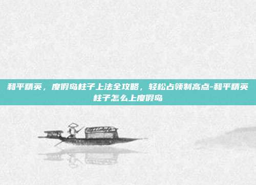 和平精英，度假岛柱子上法全攻略，轻松占领制高点-和平精英柱子怎么上度假岛