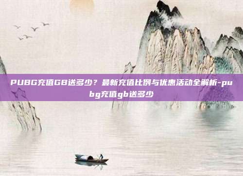 PUBG充值GB送多少？最新充值比例与优惠活动全解析-pubg充值gb送多少
