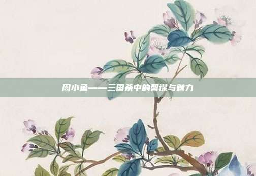 周小鱼——三国杀中的智谋与魅力