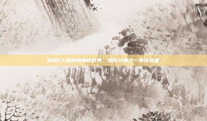 探索CF金刚的神秘世界,如何获得这一传奇装备