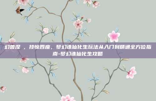 幻兽涅槃,技惊四座,梦幻诛仙化生玩法从入门到精通全方位指南-梦幻诛仙化生攻略