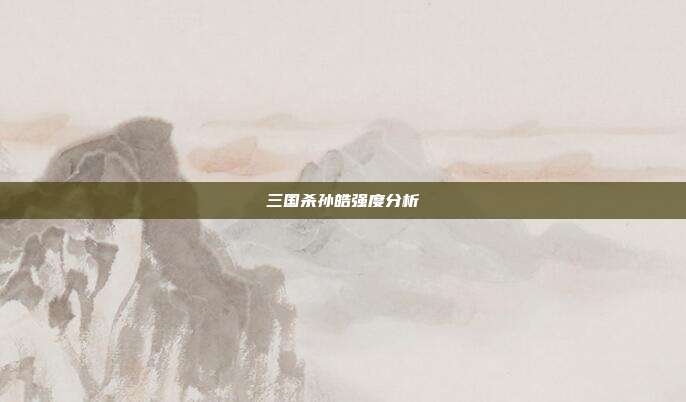 三国杀孙皓强度分析