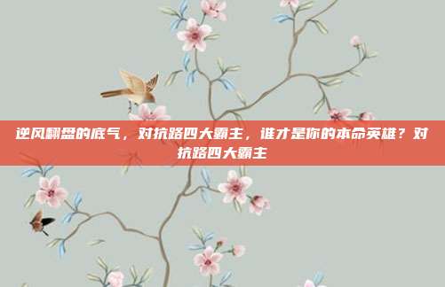 逆风翻盘的底气，对抗路四大霸主，谁才是你的本命英雄？对抗路四大霸主