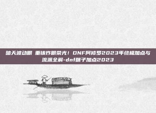 暗天波动眼・重铸炸眼荣光！DNF阿修罗2023年终极加点与流派全解-dnf瞎子加点2023