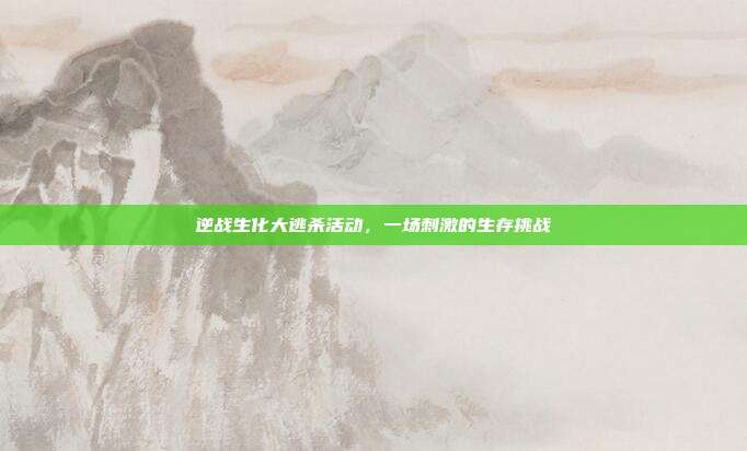 逆战生化大逃杀活动，一场刺激的生存挑战