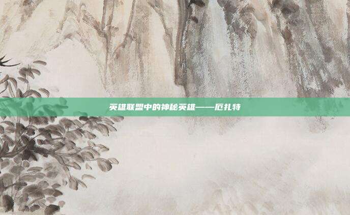 英雄联盟中的神秘英雄——厄扎特